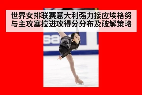 世界女排联赛意大利强力接应埃格努与主攻塞拉进攻得分分布及破解策略