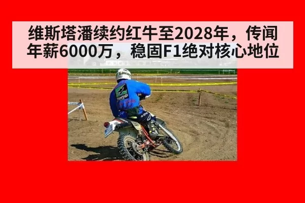 维斯塔潘续约红牛至2028年，传闻年薪6000万，稳固F1绝对核心地位