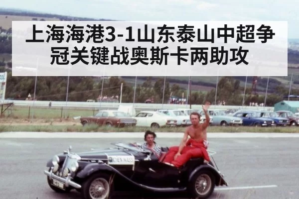 上海海港3-1山东泰山中超争冠关键战奥斯卡两助攻