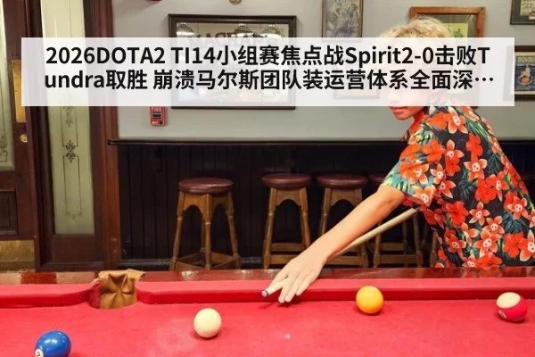 2026DOTA2 TI14小组赛焦点战Spirit2-0击败Tundra取胜 崩溃马尔斯团队装运营体系全面深度复盘