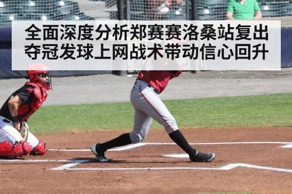 全面深度分析郑赛赛洛桑站复出夺冠发球上网战术带动信心回升