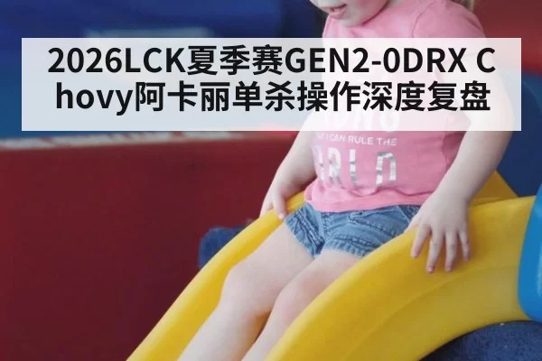 2026LCK夏季赛GEN2-0DRX Chovy阿卡丽单杀操作深度复盘