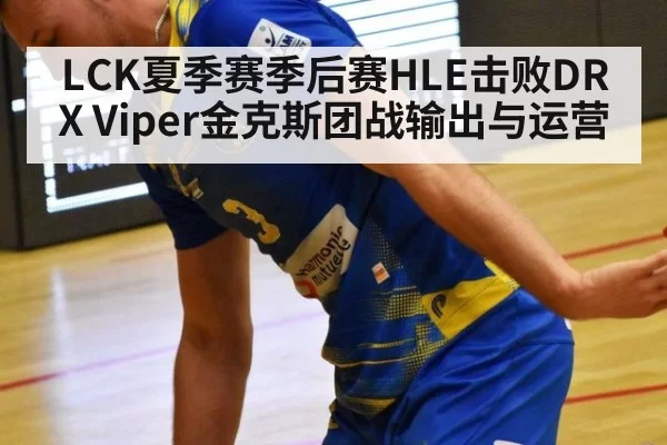 LCK夏季赛季后赛HLE击败DRX Viper金克斯团战输出与运营