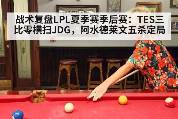 战术复盘LPL夏季赛季后赛：TES三比零横扫JDG，阿水德莱文五杀定局