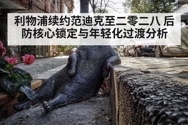 利物浦续约范迪克至二零二八 后防核心锁定与年轻化过渡分析